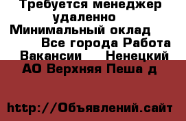 Требуется менеджер удаленно › Минимальный оклад ­ 15 000 - Все города Работа » Вакансии   . Ненецкий АО,Верхняя Пеша д.